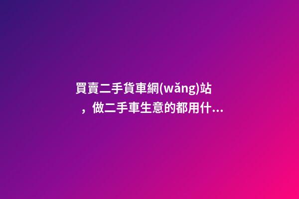 買賣二手貨車網(wǎng)站，做二手車生意的都用什么網(wǎng)站收車